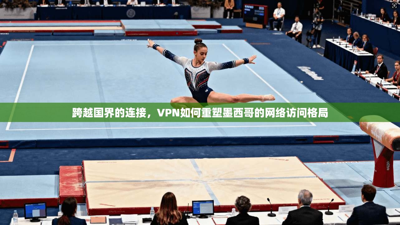 跨越国界的连接，VPN如何重塑墨西哥的网络访问格局