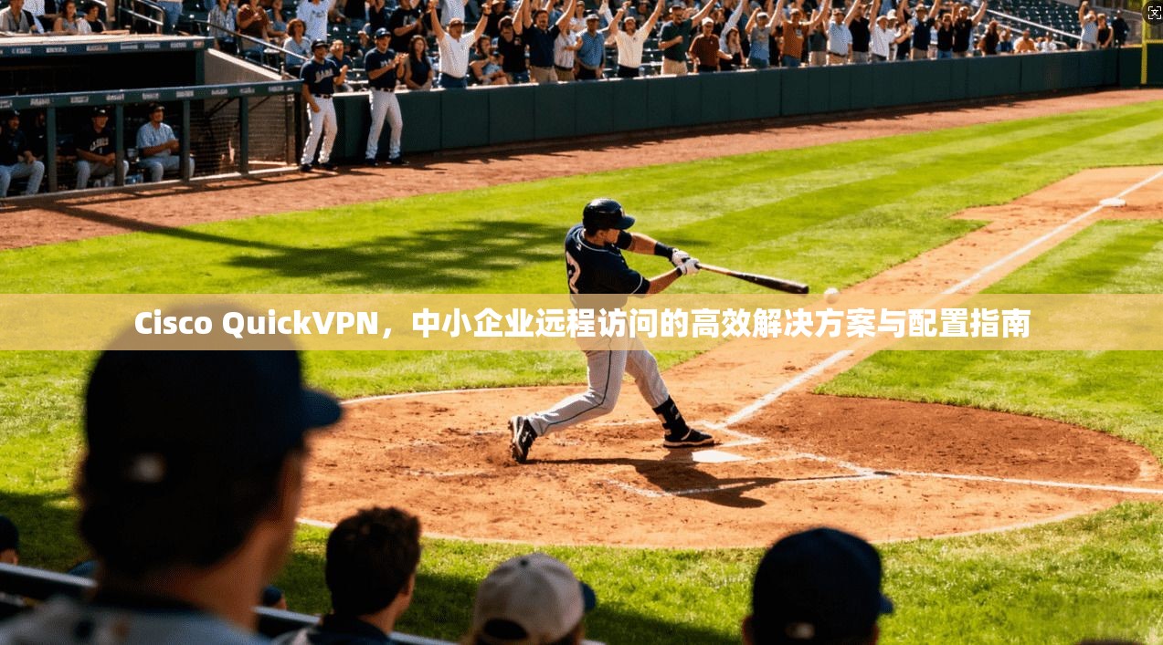 Cisco QuickVPN，中小企业远程访问的高效解决方案与配置指南
