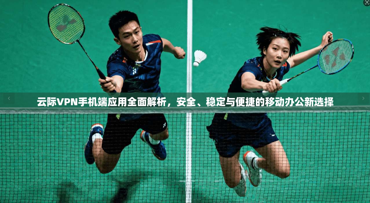 云际VPN手机端应用全面解析，安全、稳定与便捷的移动办公新选择