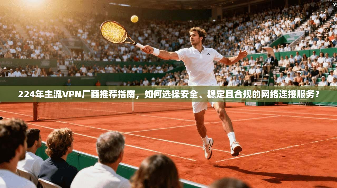 224年主流VPN厂商推荐指南，如何选择安全、稳定且合规的网络连接服务？