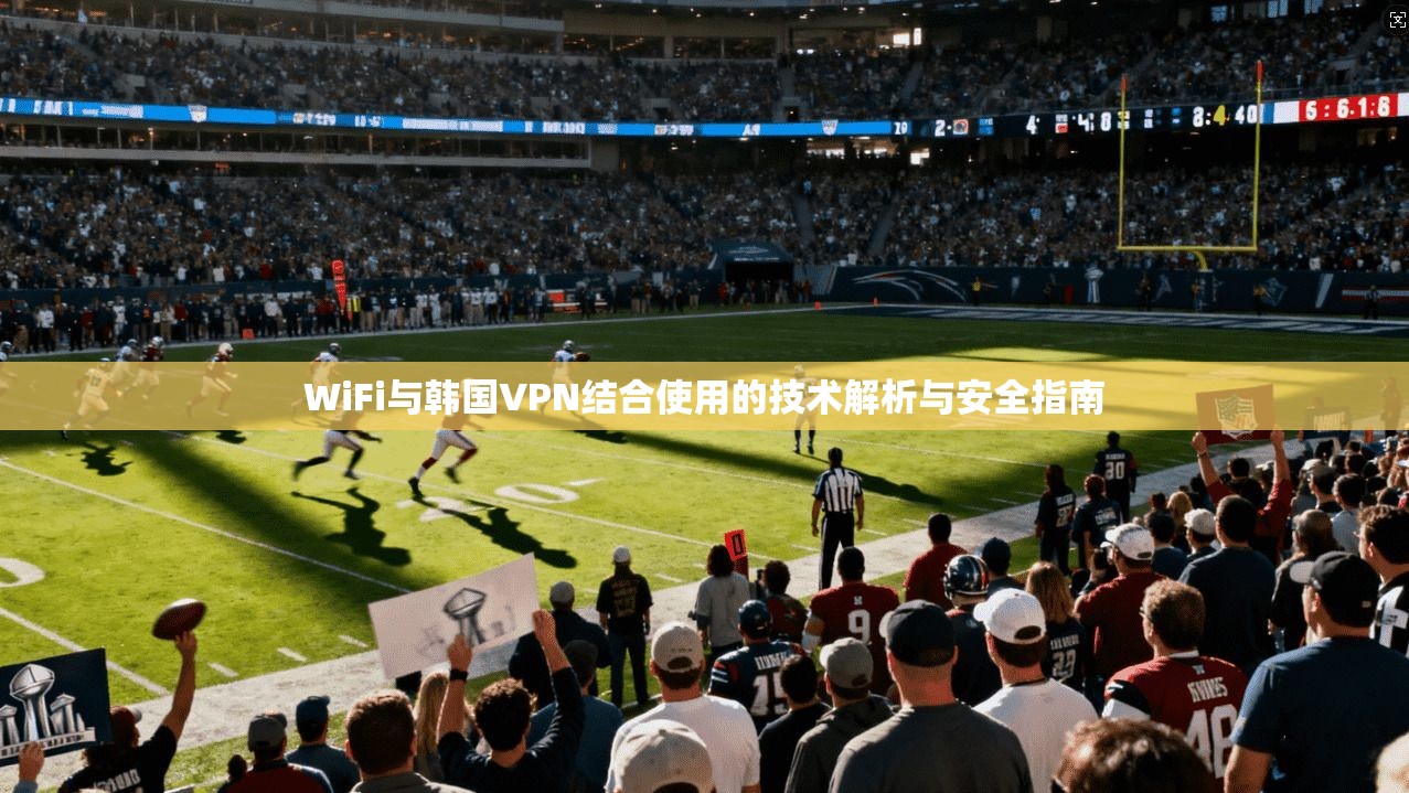 WiFi与韩国VPN结合使用的技术解析与安全指南