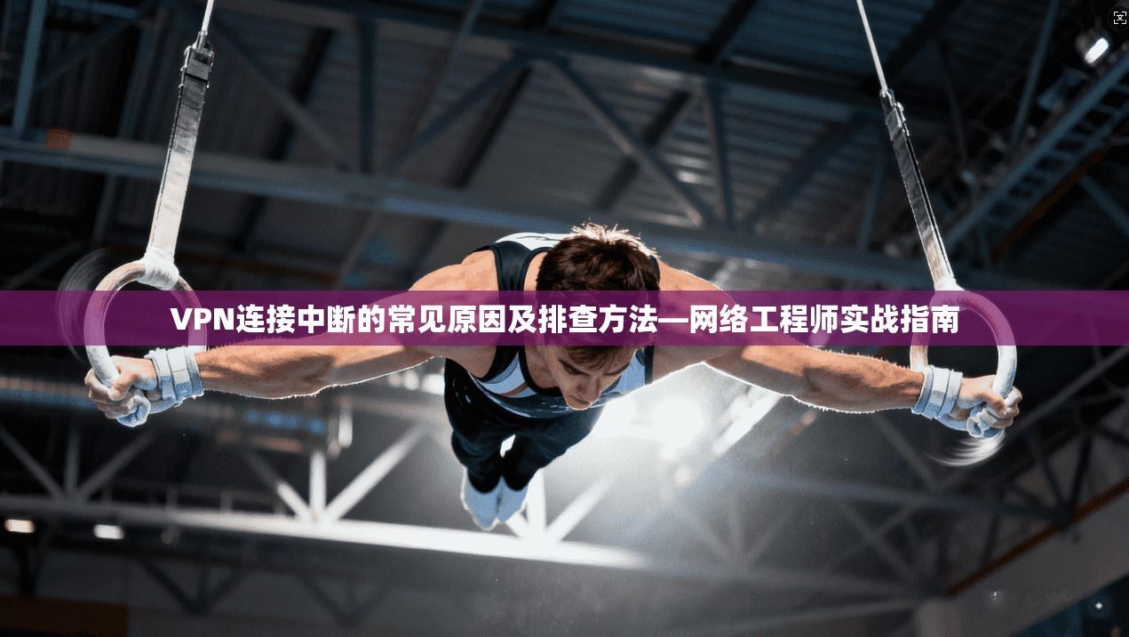 VPN连接中断的常见原因及排查方法—网络工程师实战指南