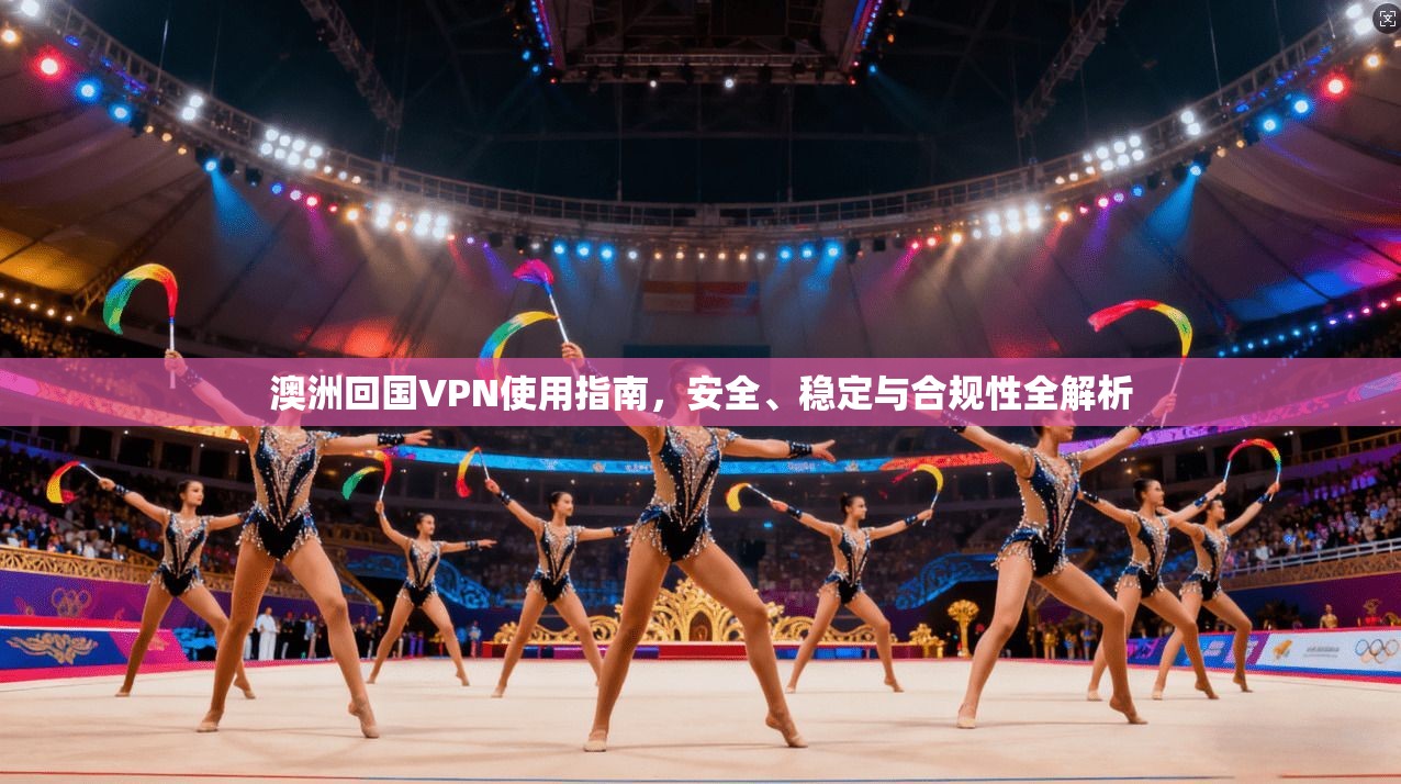 澳洲回国VPN使用指南，安全、稳定与合规性全解析