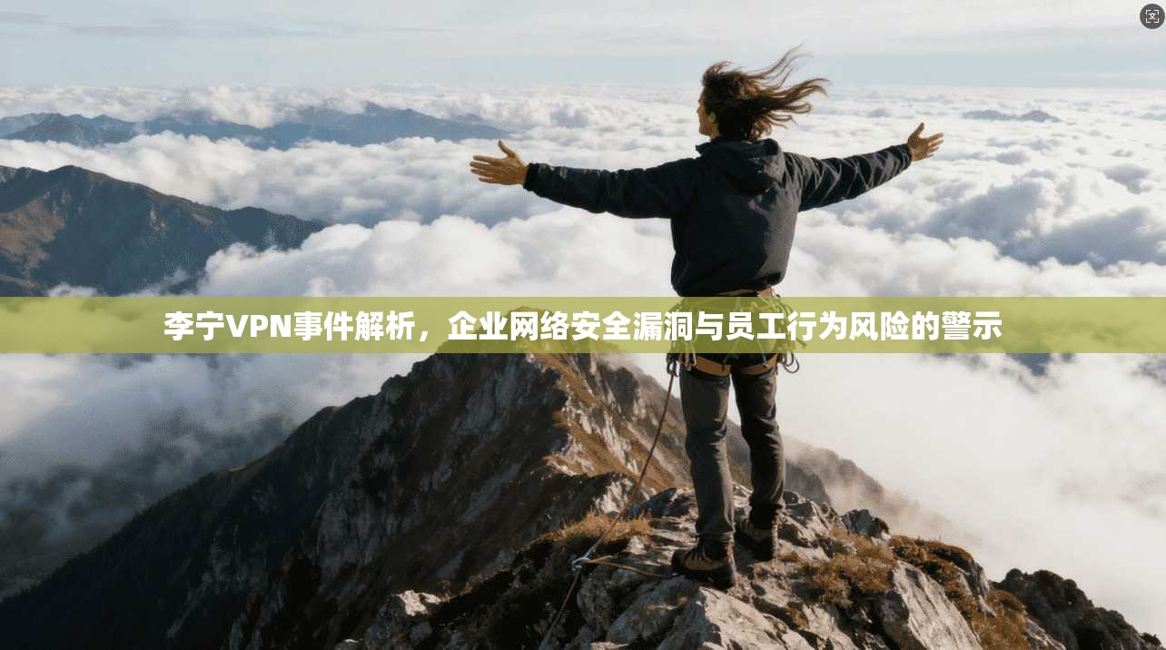 李宁VPN事件解析，企业网络安全漏洞与员工行为风险的警示