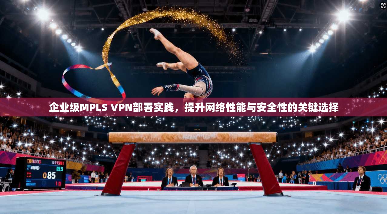 企业级MPLS VPN部署实践，提升网络性能与安全性的关键选择