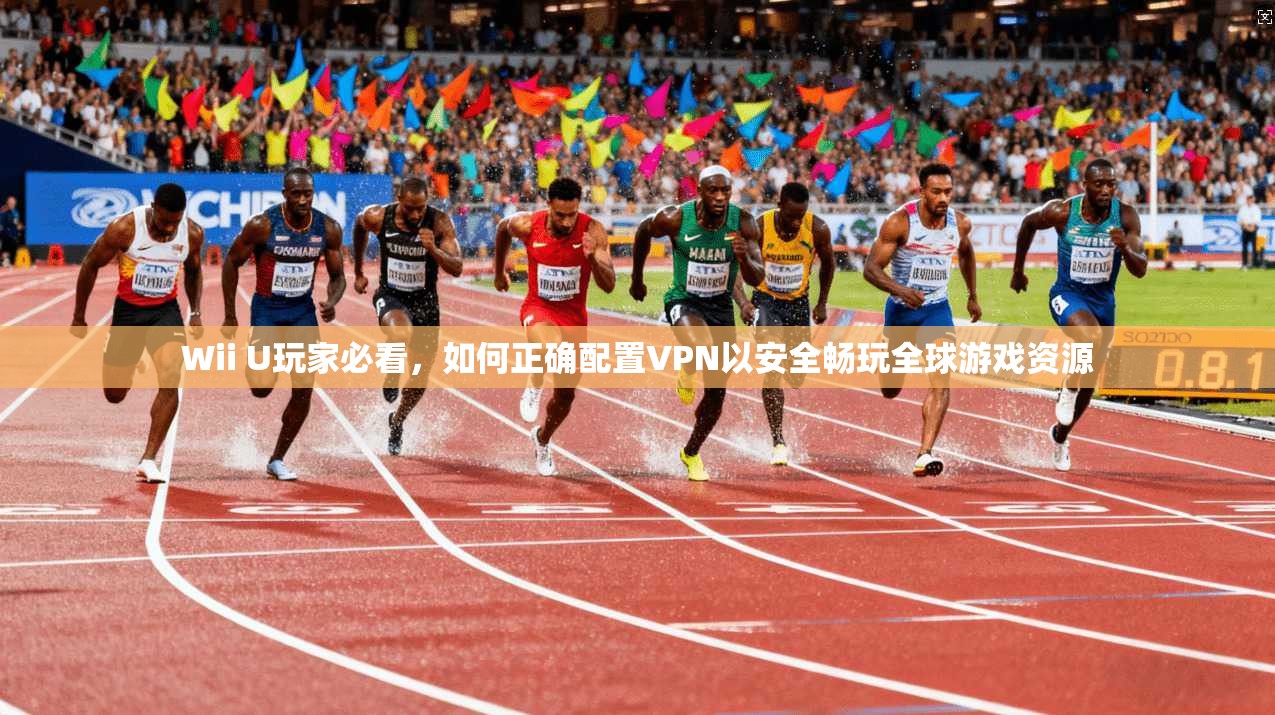 Wii U玩家必看，如何正确配置VPN以安全畅玩全球游戏资源