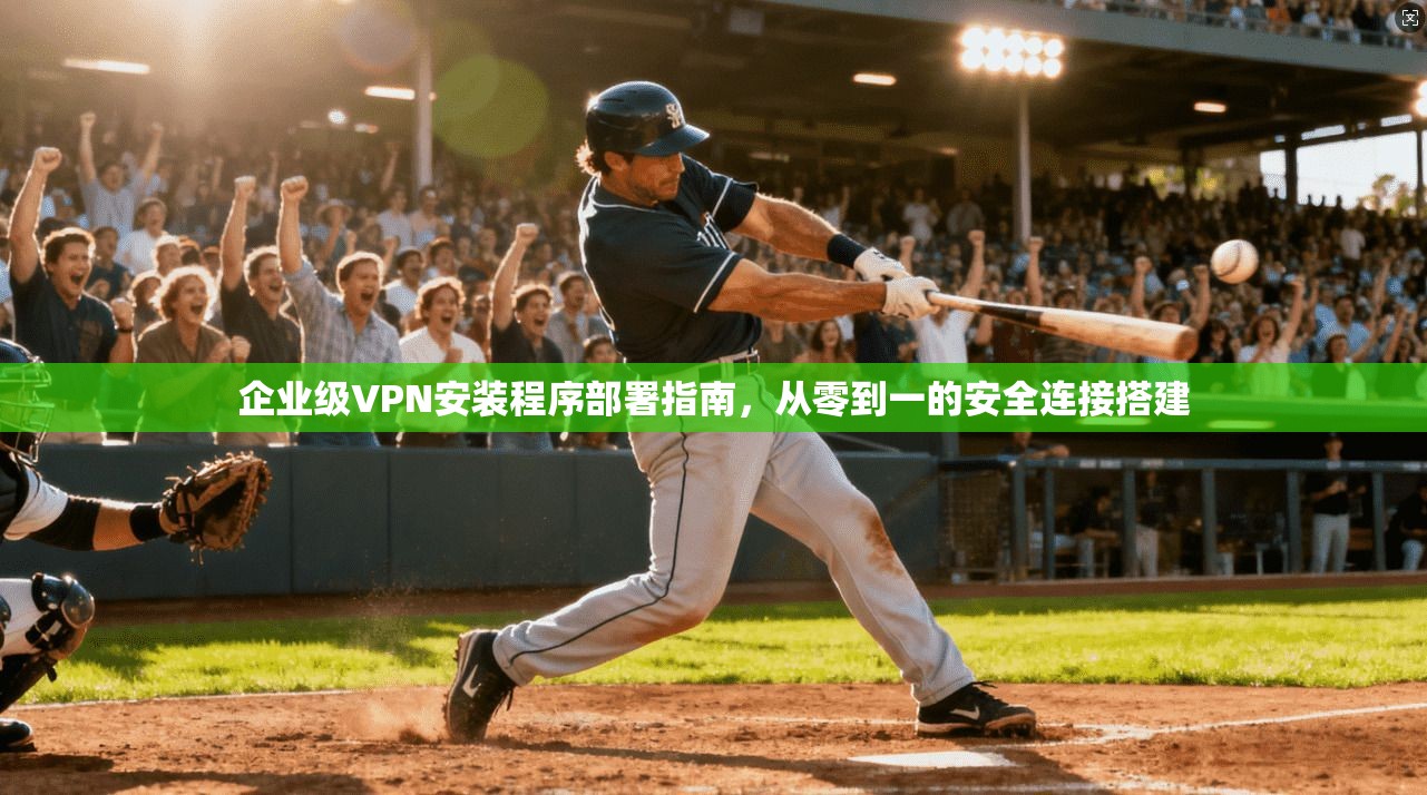 企业级VPN安装程序部署指南，从零到一的安全连接搭建