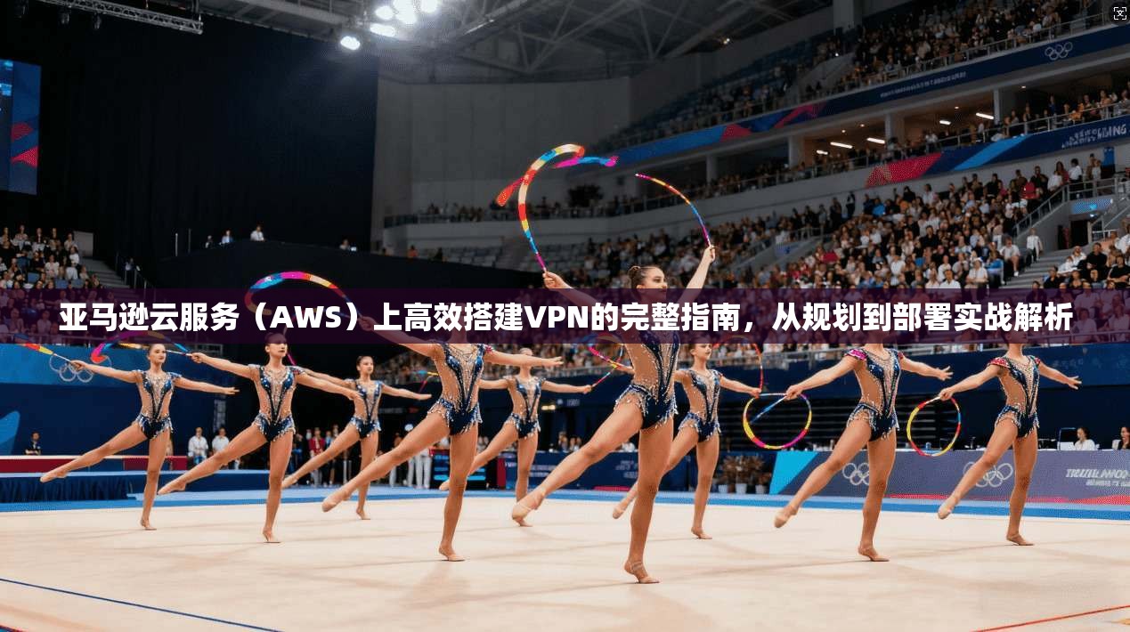 亚马逊云服务（AWS）上高效搭建VPN的完整指南，从规划到部署实战解析