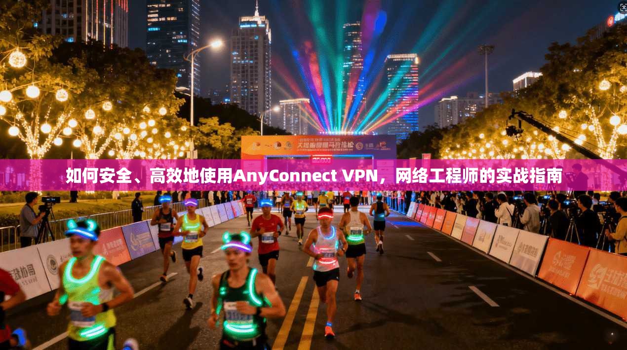如何安全、高效地使用AnyConnect VPN，网络工程师的实战指南