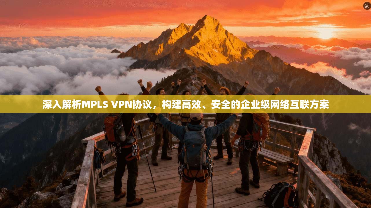 深入解析MPLS VPN协议，构建高效、安全的企业级网络互联方案