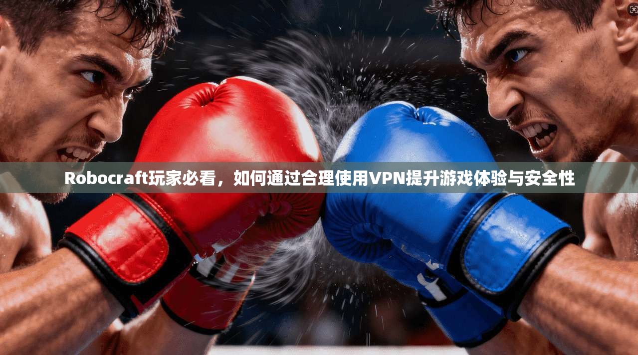Robocraft玩家必看,如何通过合理使用VPN提升游戏体验与安全性 Robocraft玩家必看,如何通过合理使用VPN提升游戏体验与安全性
