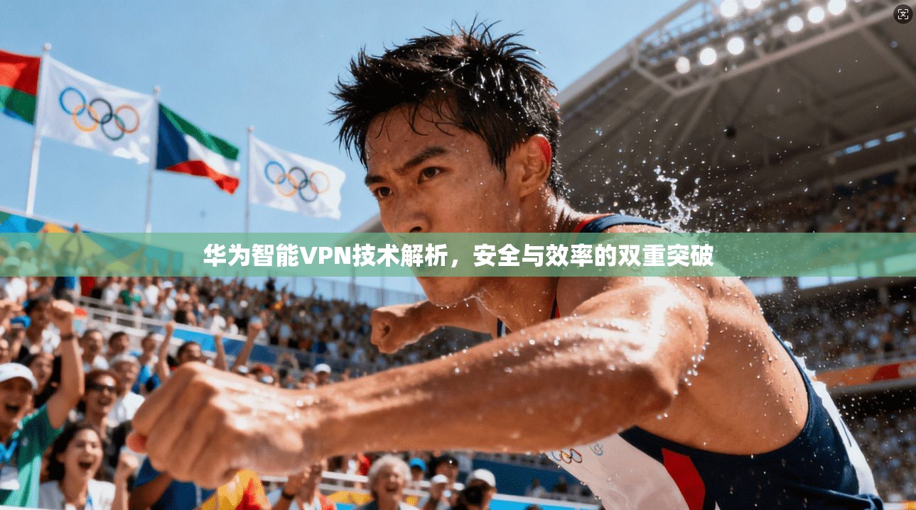 华为智能VPN技术解析，安全与效率的双重突破