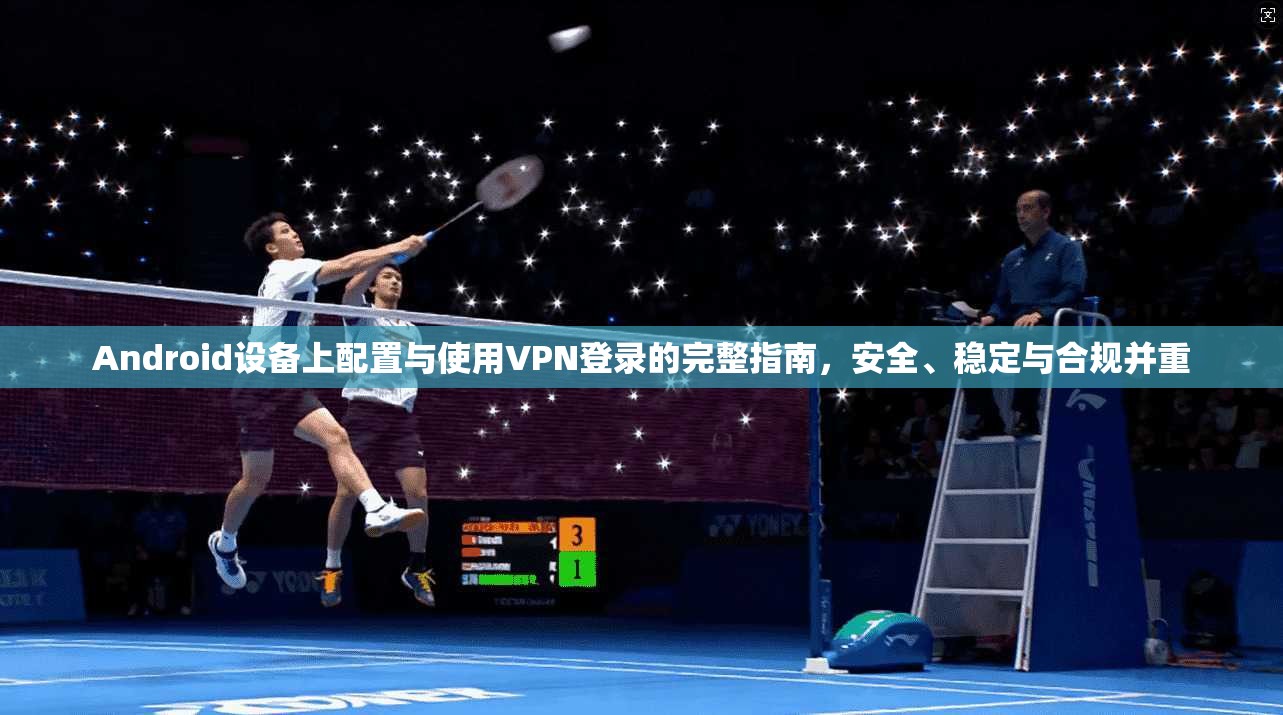 Android设备上配置与使用VPN登录的完整指南，安全、稳定与合规并重