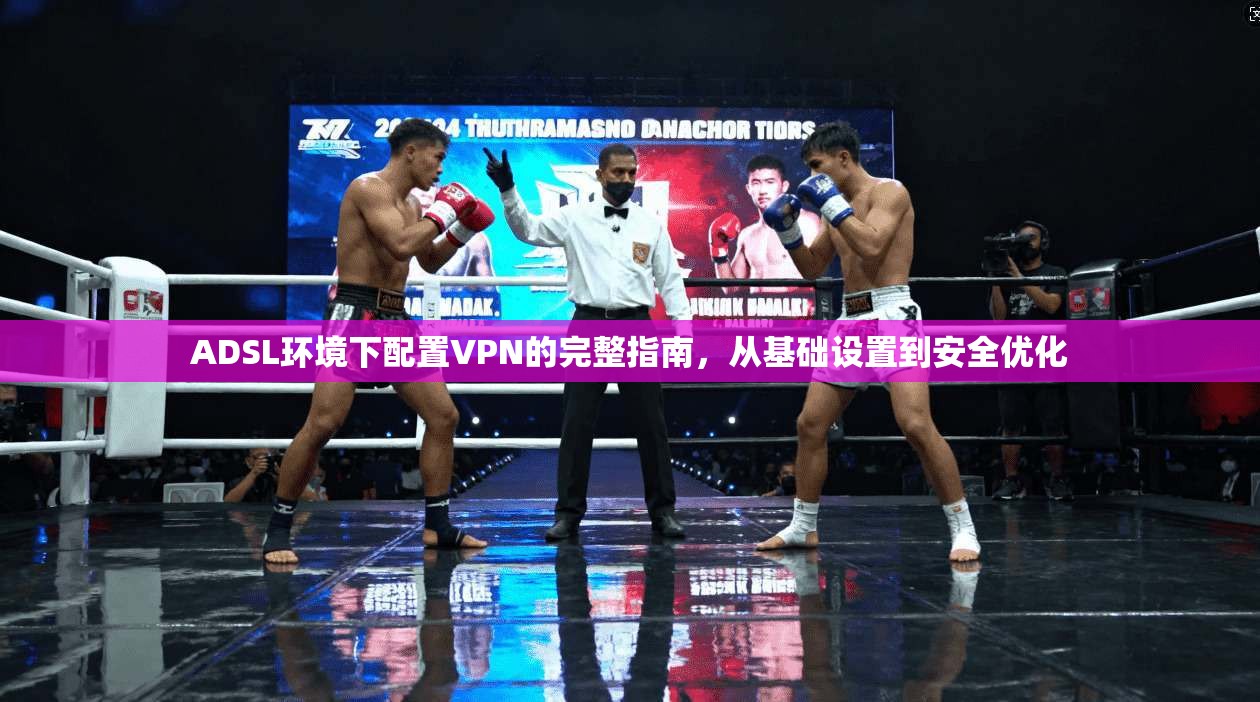 ADSL环境下配置VPN的完整指南，从基础设置到安全优化