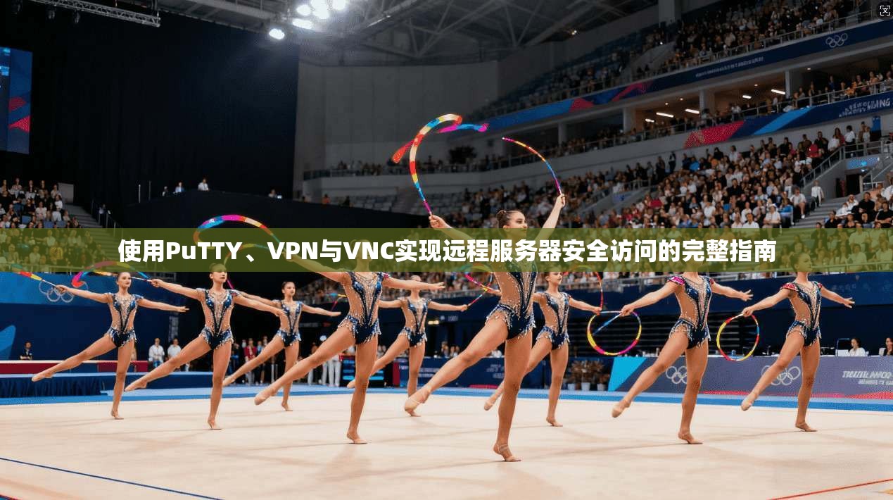 使用PuTTY、VPN与VNC实现远程服务器安全访问的完整指南