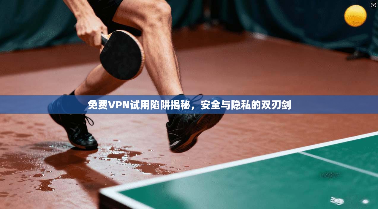 免费VPN试用陷阱揭秘，安全与隐私的双刃剑