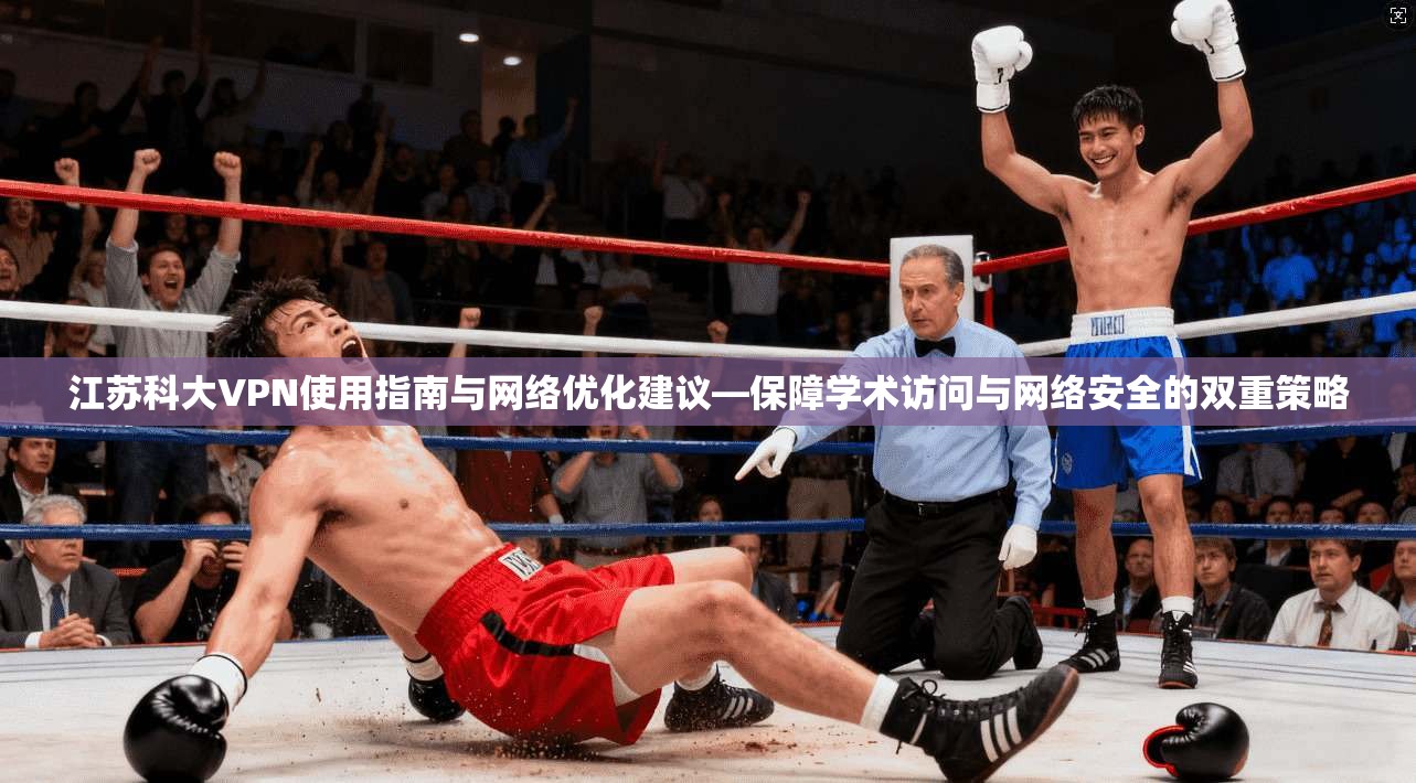 江苏科大VPN使用指南与网络优化建议—保障学术访问与网络安全的双重策略