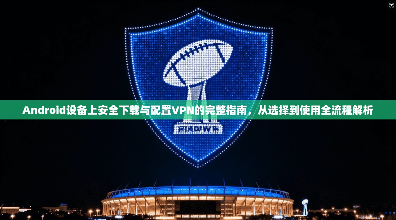 Android设备上安全下载与配置VPN的完整指南，从选择到使用全流程解析