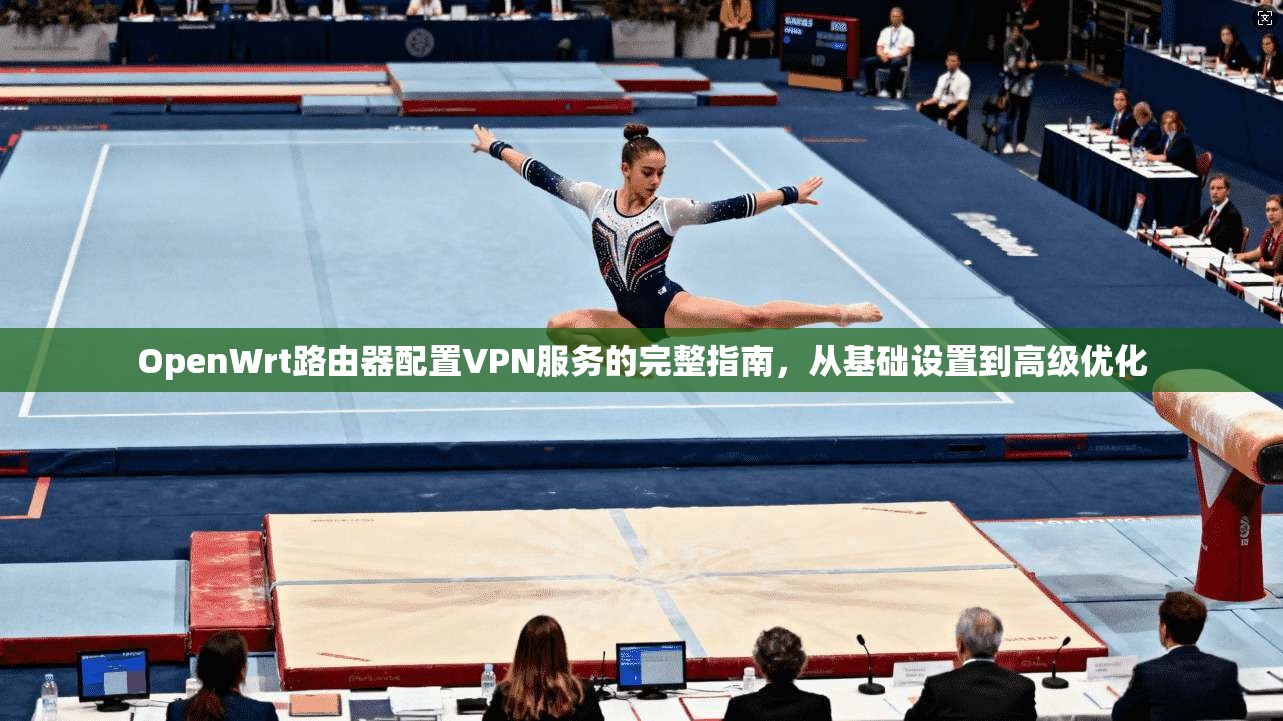 OpenWrt路由器配置VPN服务的完整指南，从基础设置到高级优化