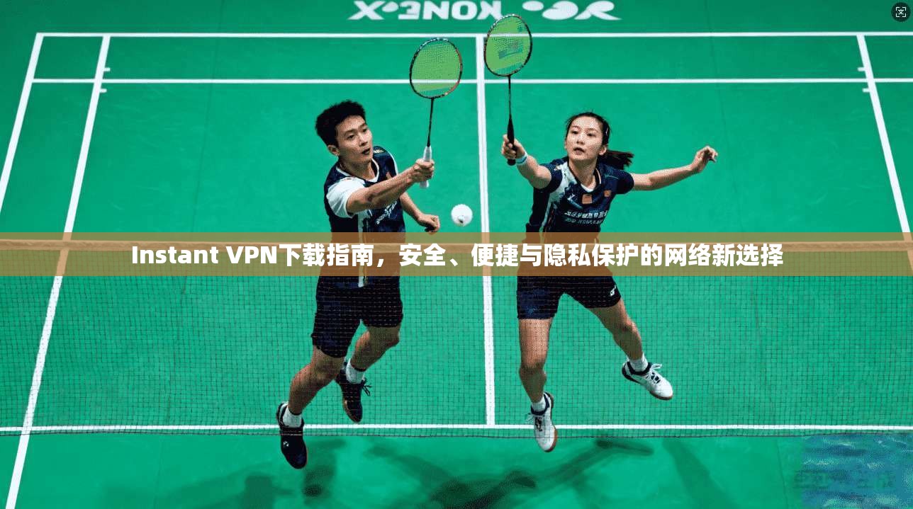 Instant VPN下载指南，安全、便捷与隐私保护的网络新选择