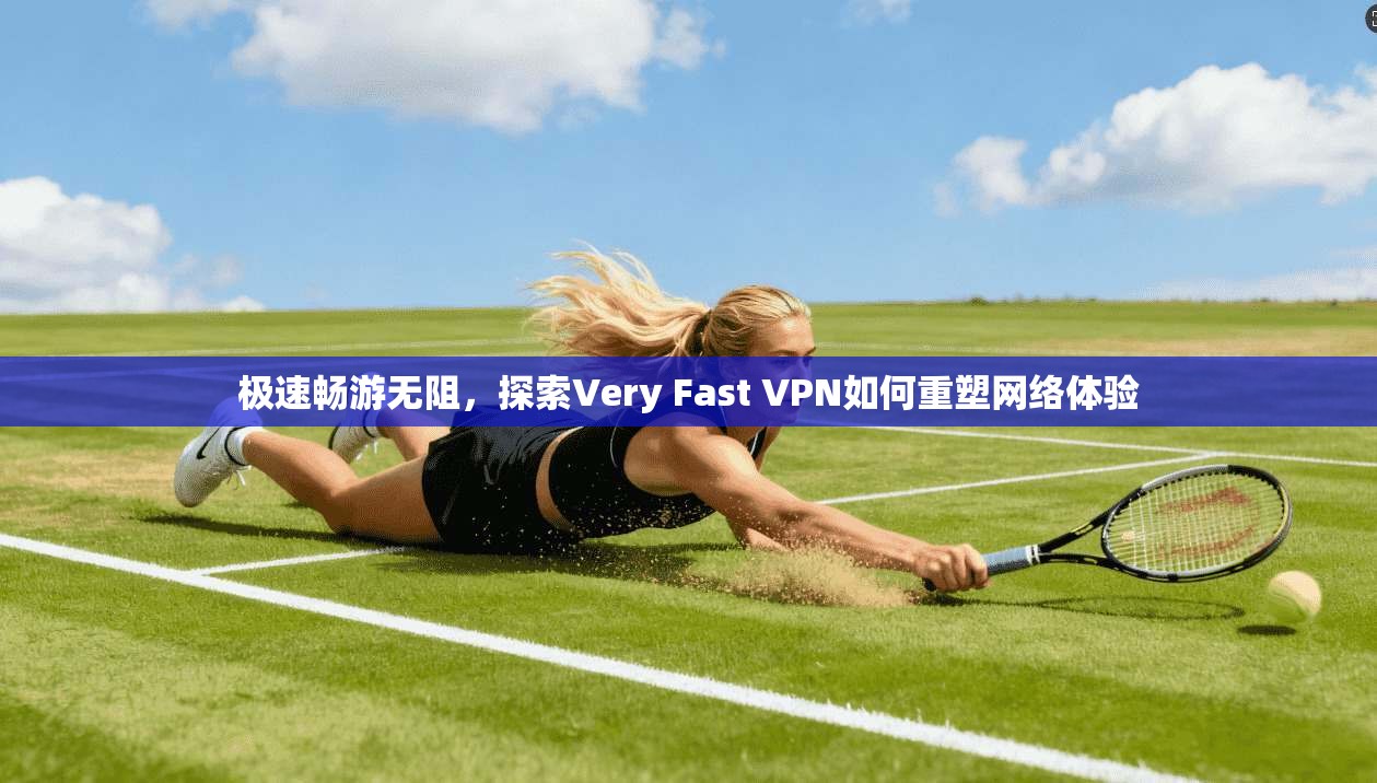 极速畅游无阻，探索Very Fast VPN如何重塑网络体验