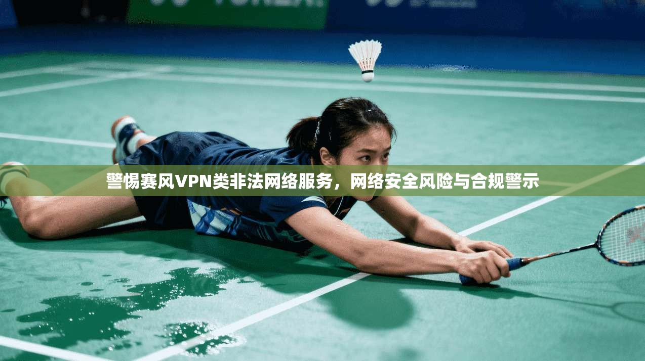 警惕赛风VPN类非法网络服务，网络安全风险与合规警示