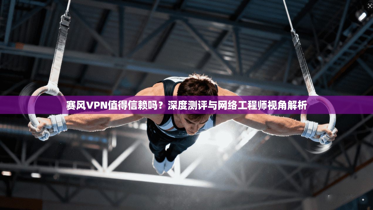 赛风VPN值得信赖吗？深度测评与网络工程师视角解析