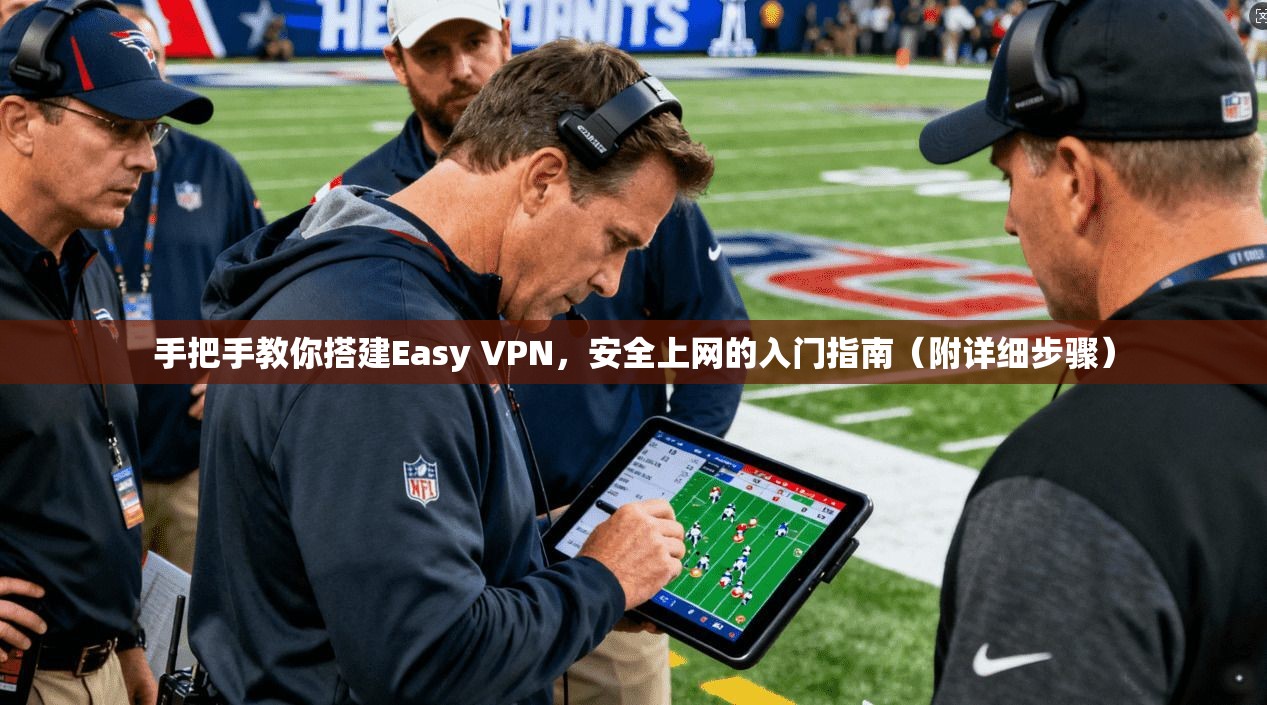 手把手教你搭建Easy VPN，安全上网的入门指南（附详细步骤）