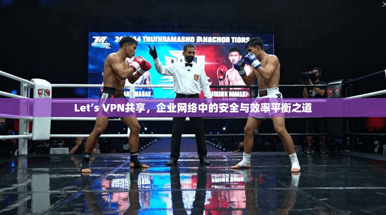 Let’s VPN共享，企业网络中的安全与效率平衡之道