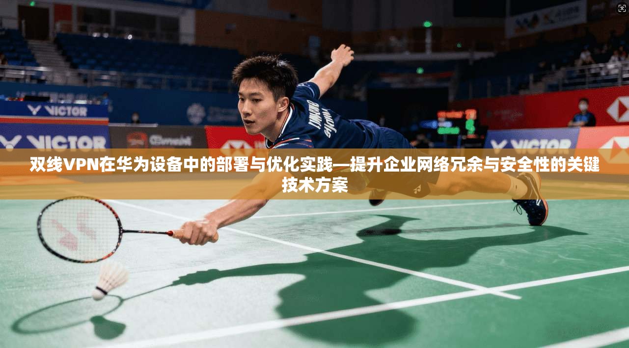 双线VPN在华为设备中的部署与优化实践—提升企业网络冗余与安全性的关键技术方案 双线VPN在华为设备中的部署与优化实践—提升企业网络冗余与安全性的关键技术方案