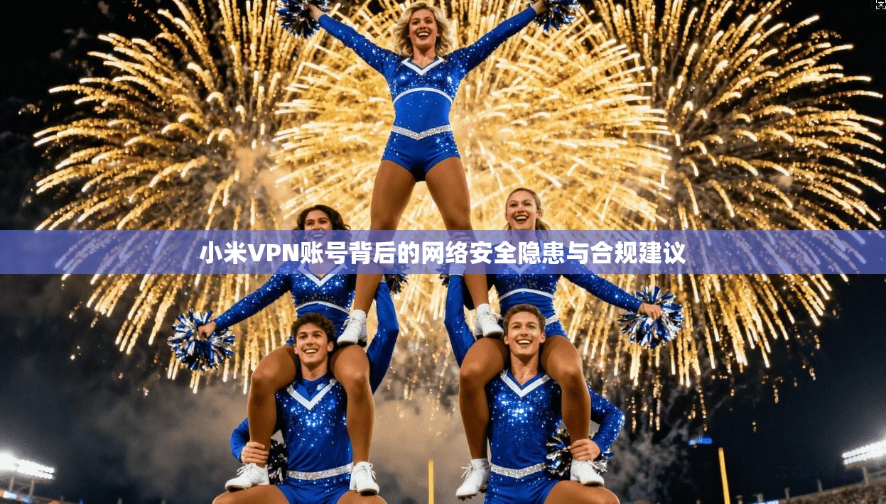 小米VPN账号背后的网络安全隐患与合规建议