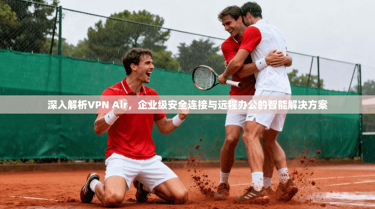 深入解析VPN Air，企业级安全连接与远程办公的智能解决方案