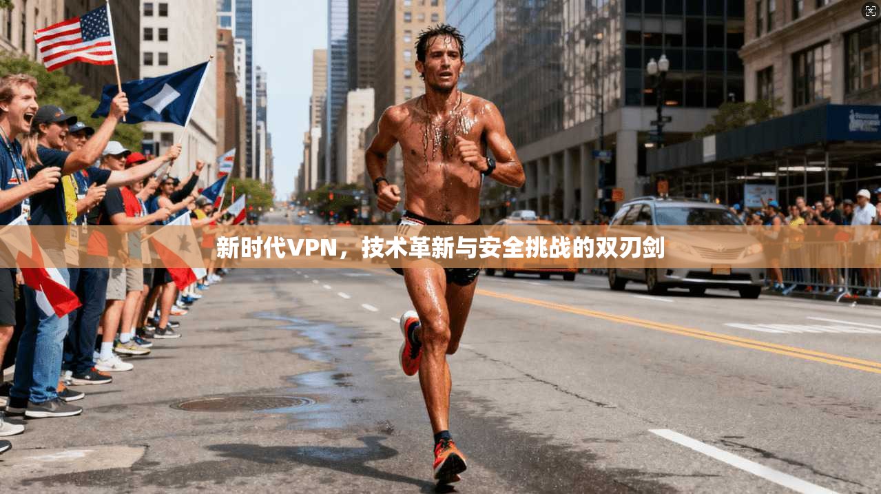 新时代VPN，技术革新与安全挑战的双刃剑