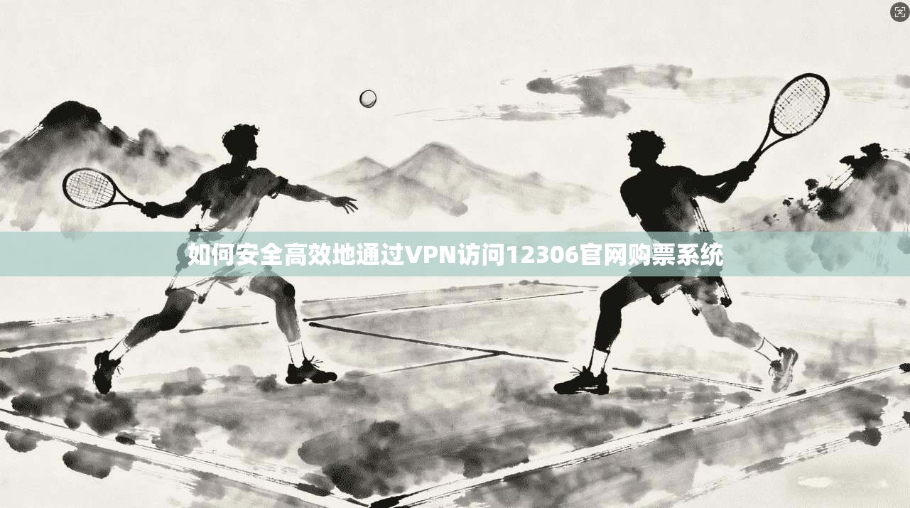 如何安全高效地通过VPN访问12306官网购票系统