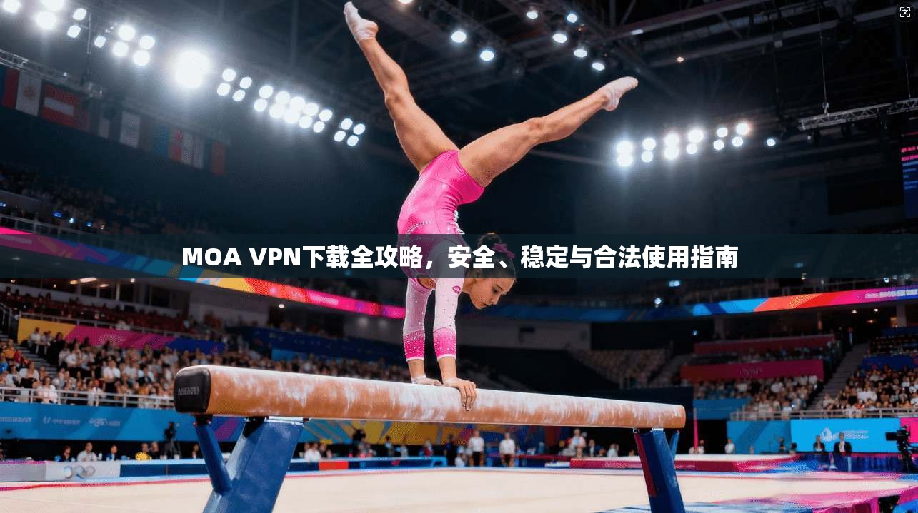 MOA VPN下载全攻略，安全、稳定与合法使用指南