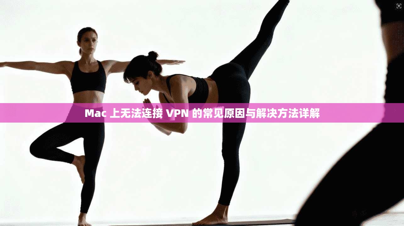 Mac 上无法连接 VPN 的常见原因与解决方法详解