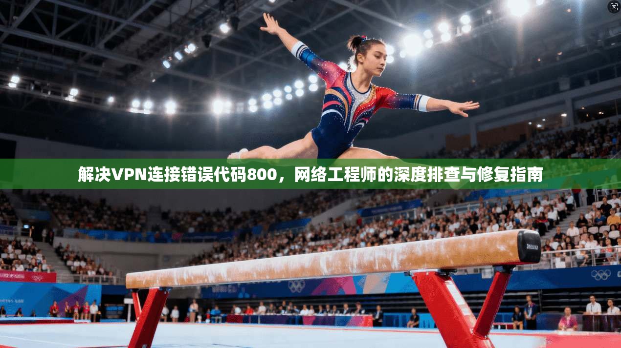 解决VPN连接错误代码800，网络工程师的深度排查与修复指南