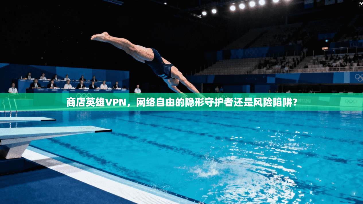 商店英雄VPN，网络自由的隐形守护者还是风险陷阱？