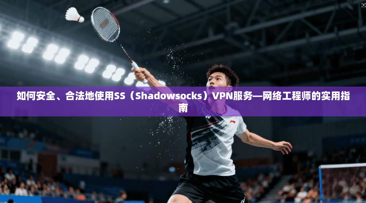 如何安全、合法地使用SS（Shadowsocks）VPN服务—网络工程师的实用指南