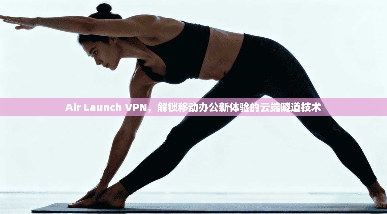 Air Launch VPN，解锁移动办公新体验的云端隧道技术
