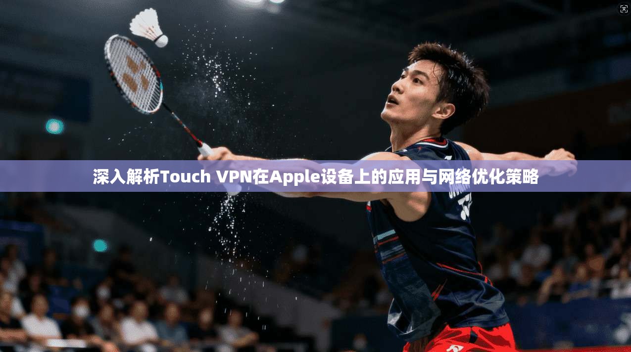 深入解析Touch VPN在Apple设备上的应用与网络优化策略