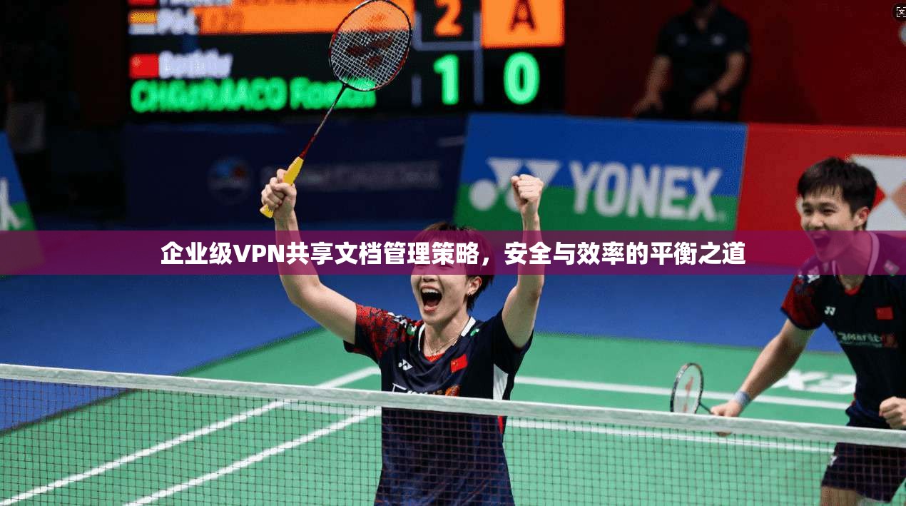 企业级VPN共享文档管理策略，安全与效率的平衡之道