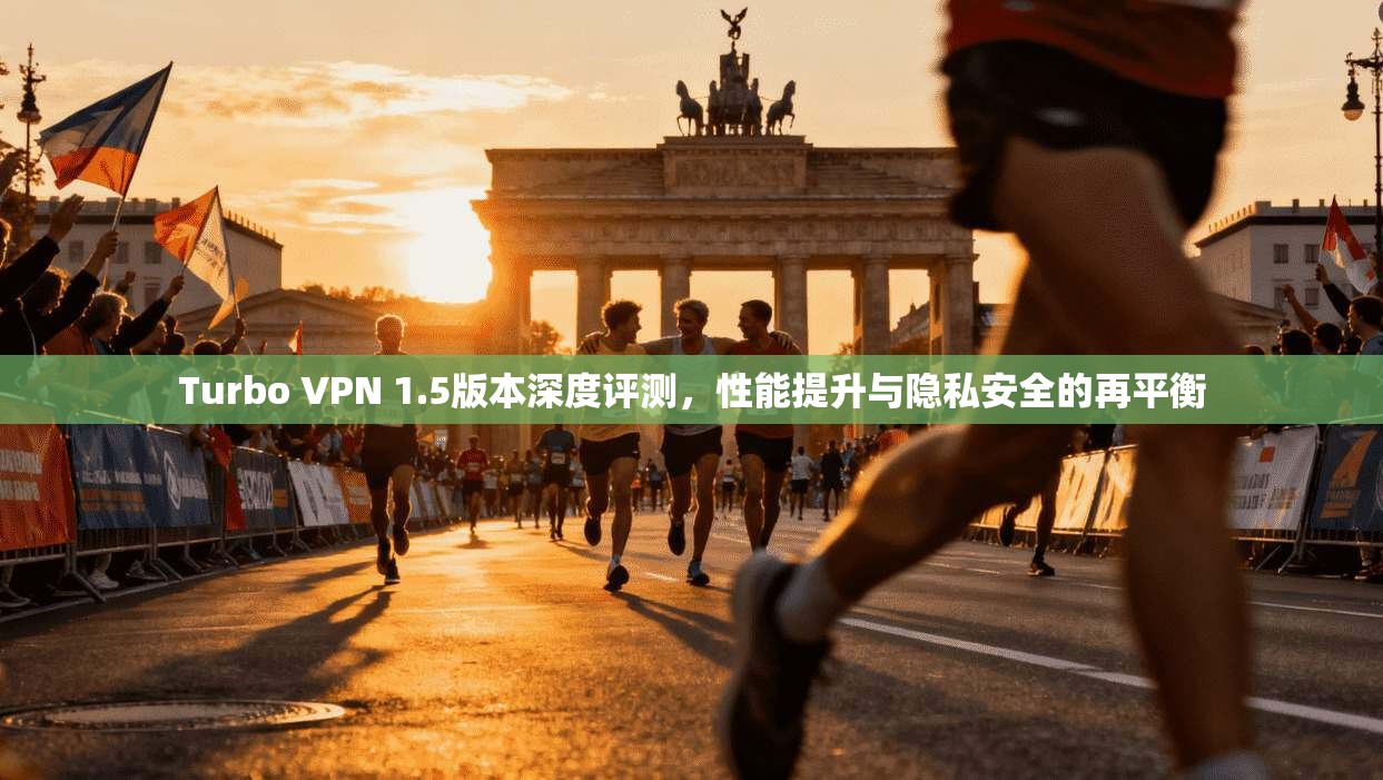 Turbo VPN 1.5版本深度评测，性能提升与隐私安全的再平衡