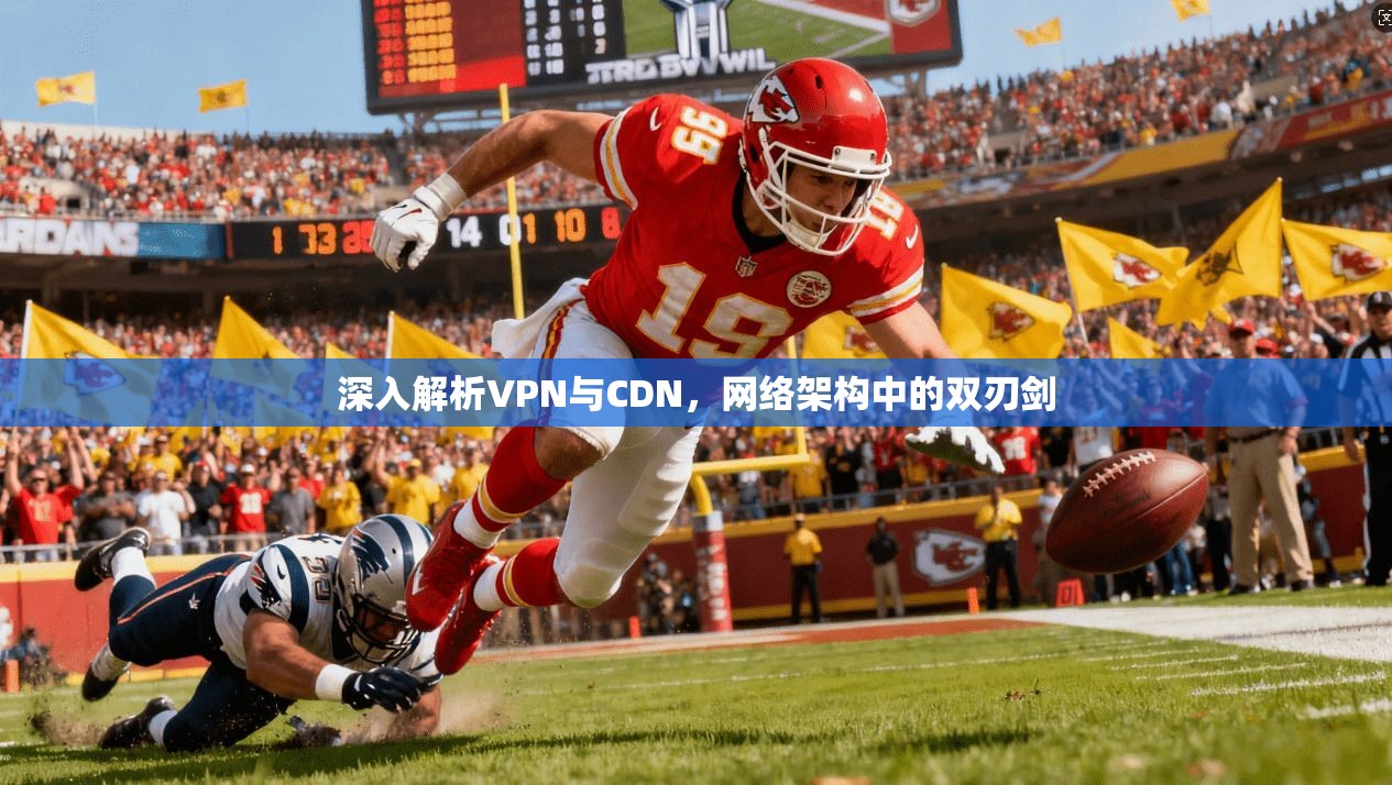 深入解析VPN与CDN，网络架构中的双刃剑