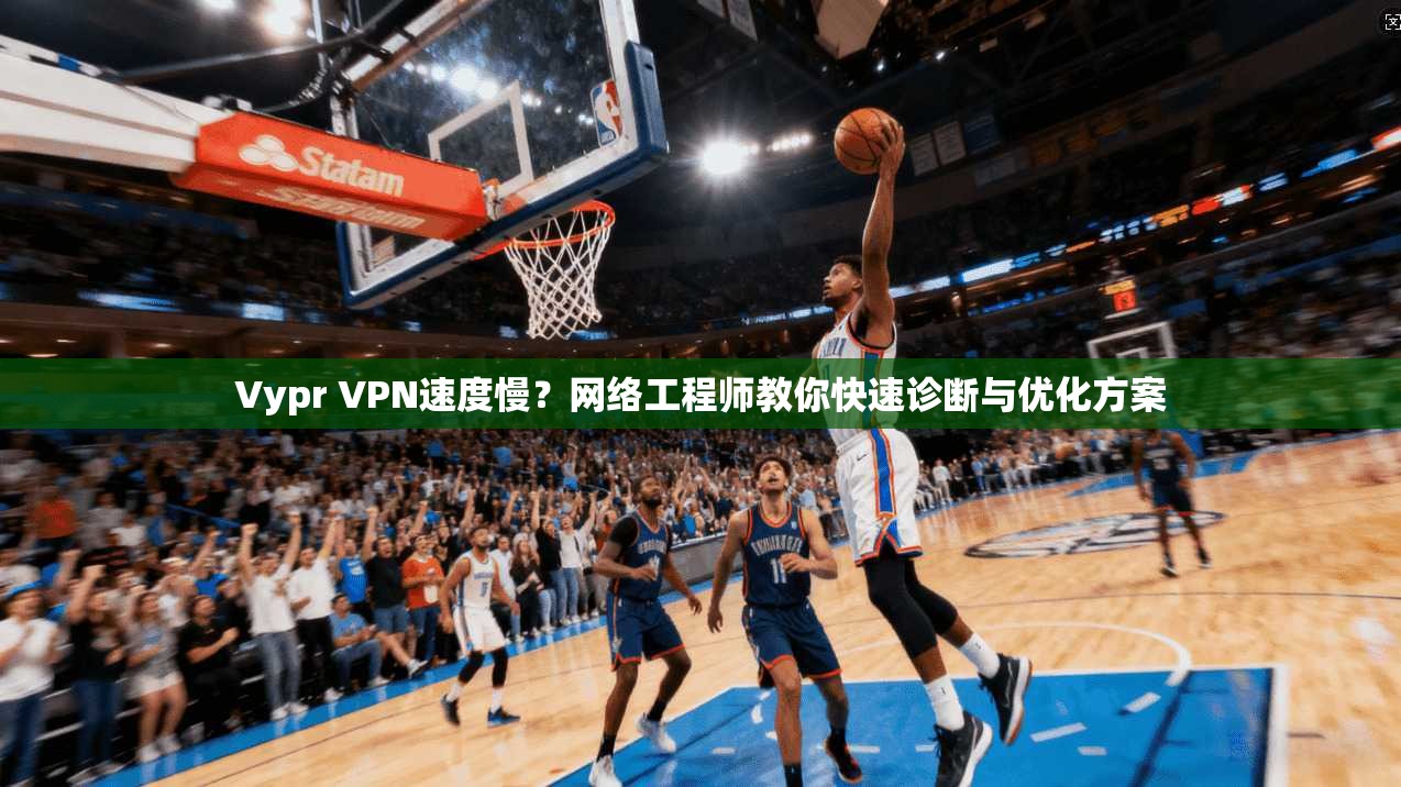 Vypr VPN速度慢？网络工程师教你快速诊断与优化方案