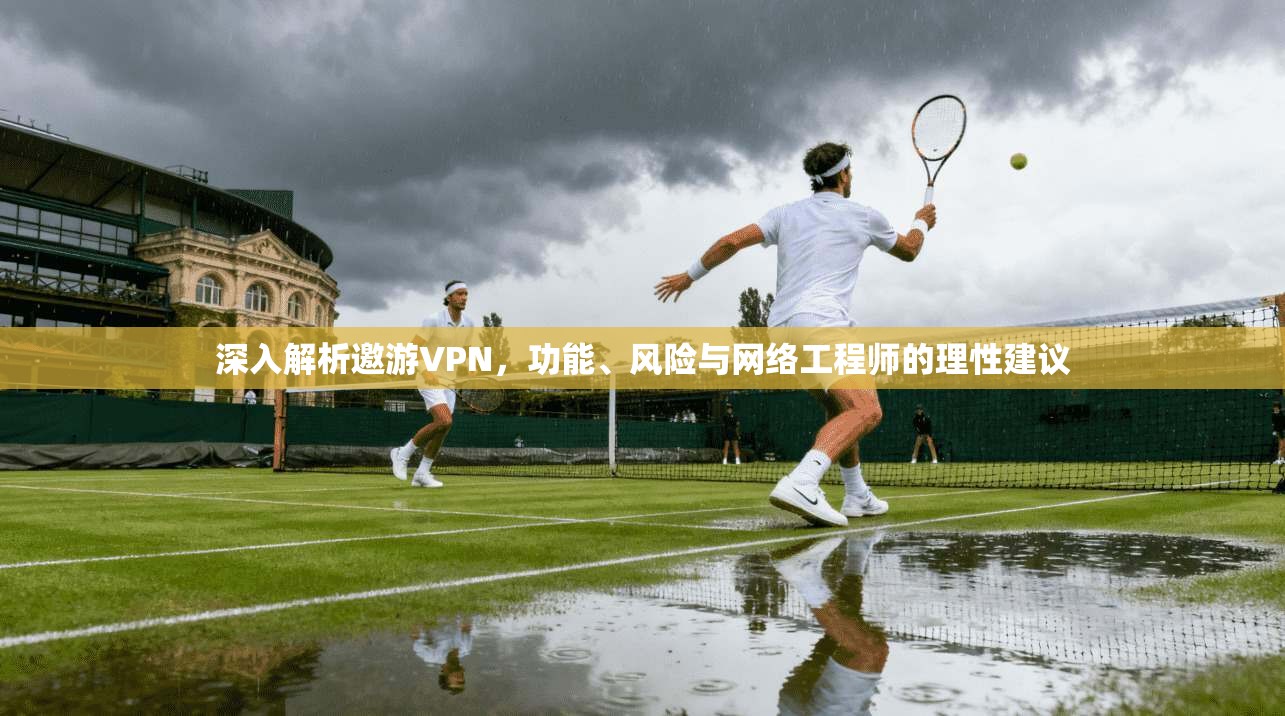 深入解析邀游VPN，功能、风险与网络工程师的理性建议