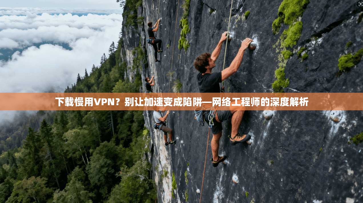下载慢用VPN？别让加速变成陷阱—网络工程师的深度解析