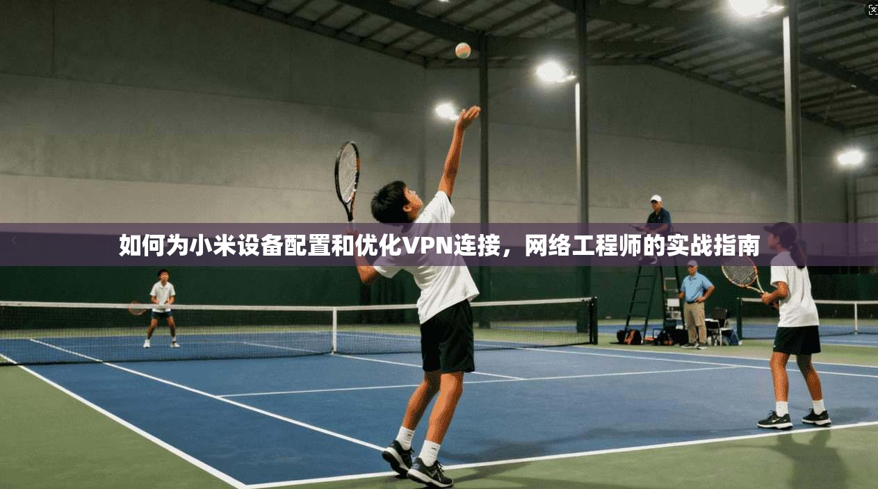 如何为小米设备配置和优化VPN连接，网络工程师的实战指南
