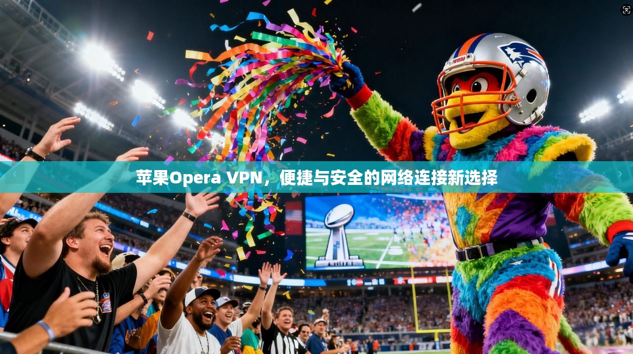 苹果Opera VPN，便捷与安全的网络连接新选择