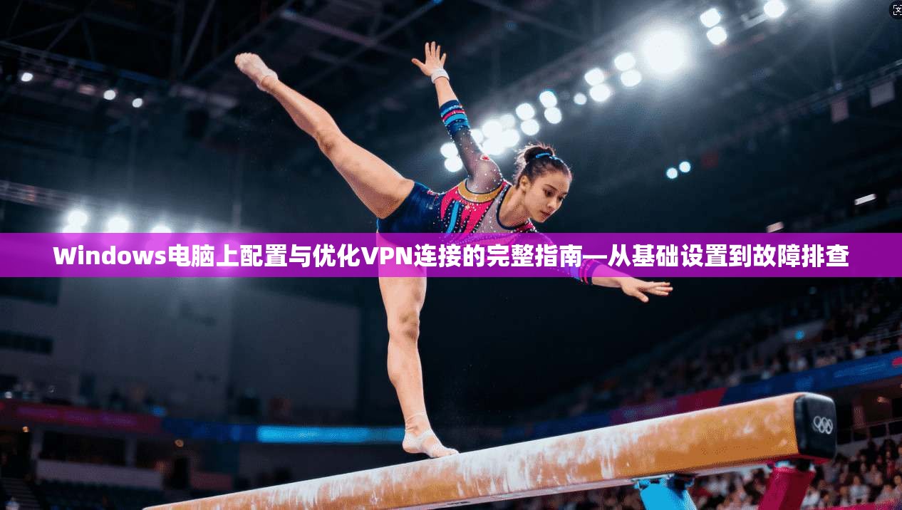 Windows电脑上配置与优化VPN连接的完整指南—从基础设置到故障排查